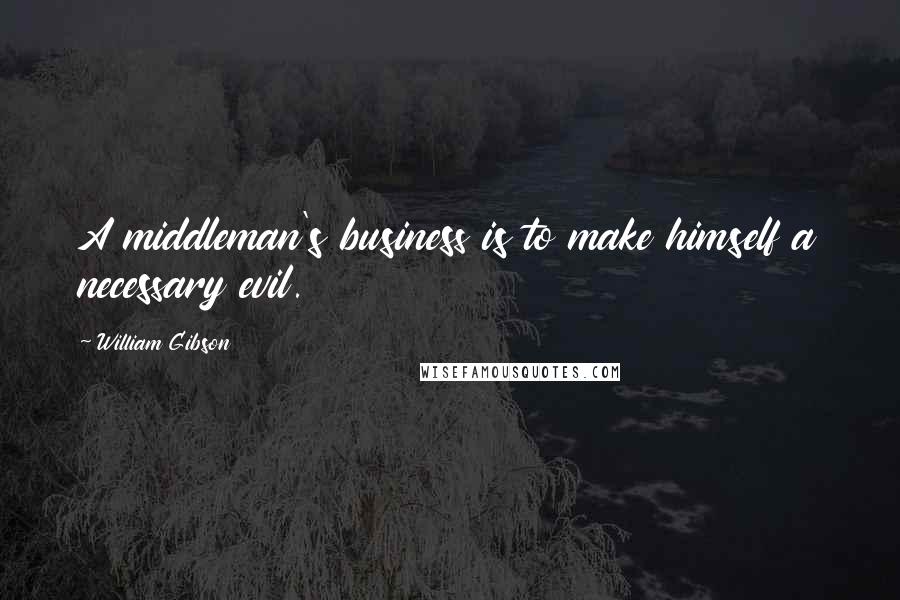 William Gibson Quotes: A middleman's business is to make himself a necessary evil.