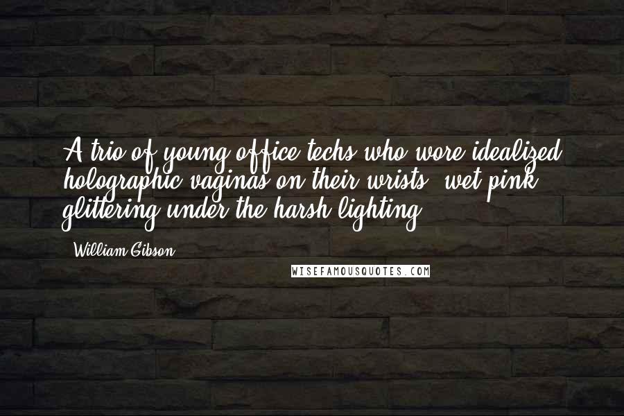 William Gibson Quotes: A trio of young office techs who wore idealized holographic vaginas on their wrists, wet pink glittering under the harsh lighting.