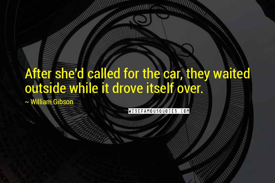 William Gibson Quotes: After she'd called for the car, they waited outside while it drove itself over.