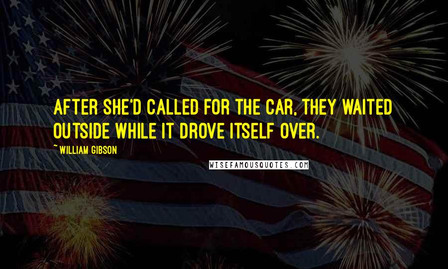 William Gibson Quotes: After she'd called for the car, they waited outside while it drove itself over.