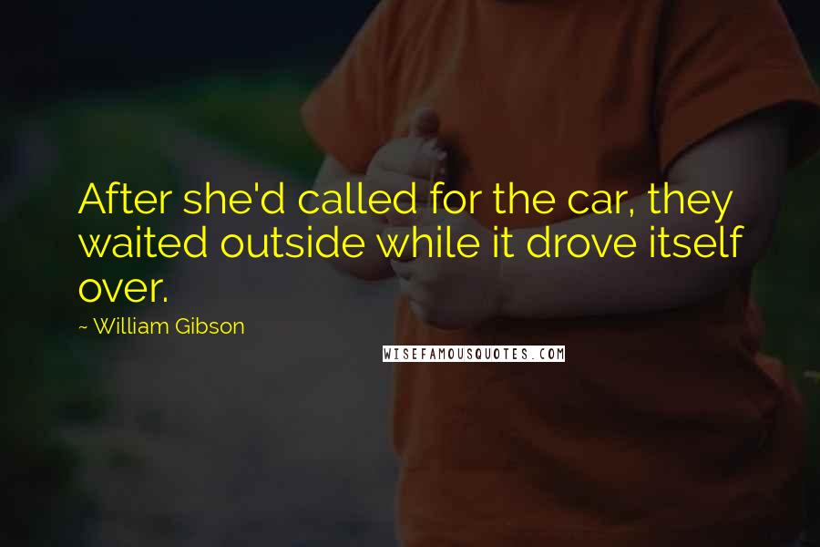 William Gibson Quotes: After she'd called for the car, they waited outside while it drove itself over.