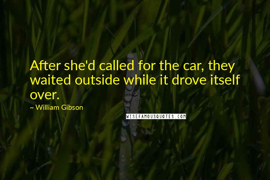 William Gibson Quotes: After she'd called for the car, they waited outside while it drove itself over.