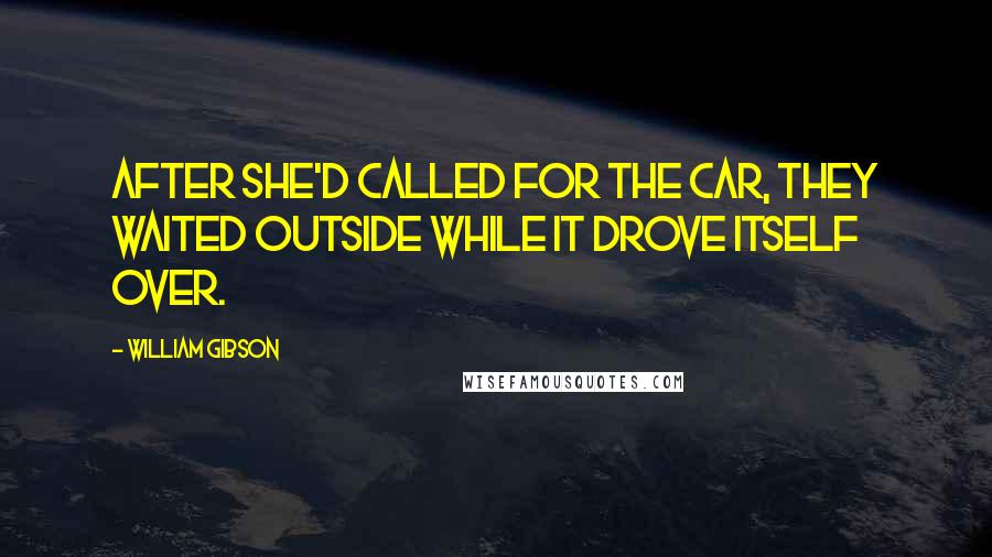 William Gibson Quotes: After she'd called for the car, they waited outside while it drove itself over.