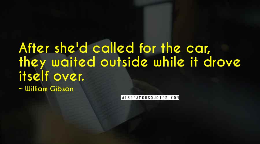 William Gibson Quotes: After she'd called for the car, they waited outside while it drove itself over.