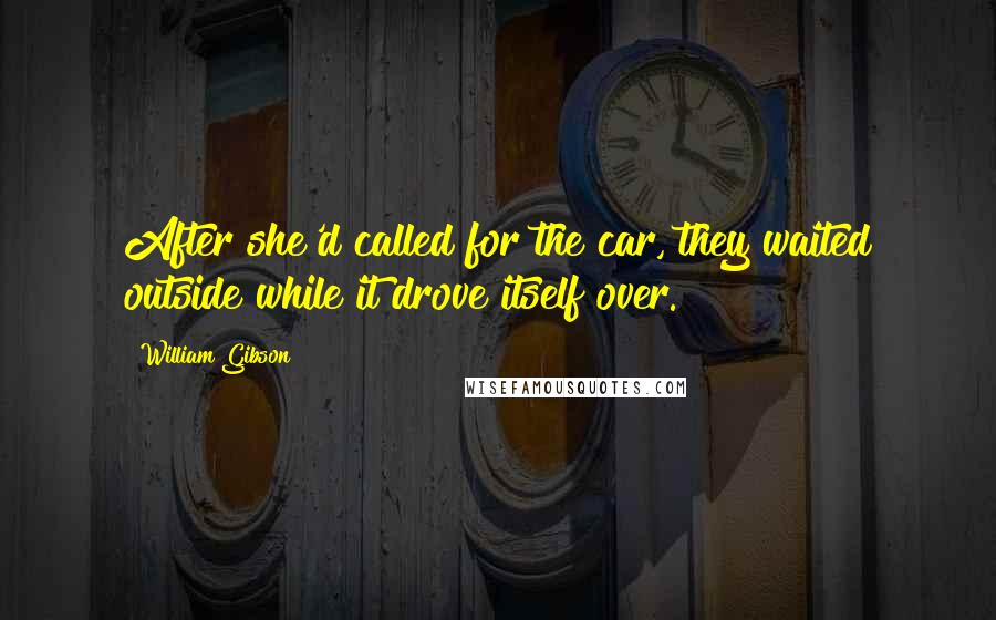 William Gibson Quotes: After she'd called for the car, they waited outside while it drove itself over.