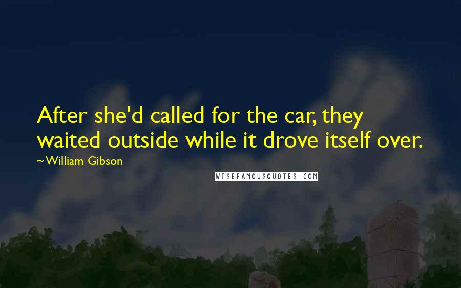William Gibson Quotes: After she'd called for the car, they waited outside while it drove itself over.