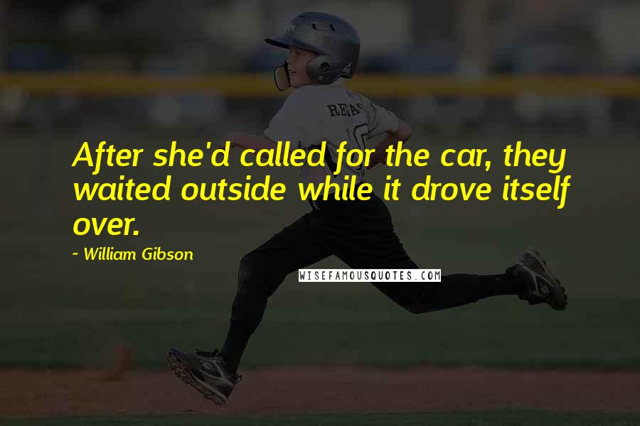 William Gibson Quotes: After she'd called for the car, they waited outside while it drove itself over.