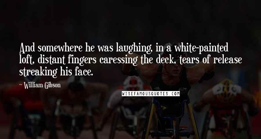 William Gibson Quotes: And somewhere he was laughing, in a white-painted loft, distant fingers caressing the deck, tears of release streaking his face.