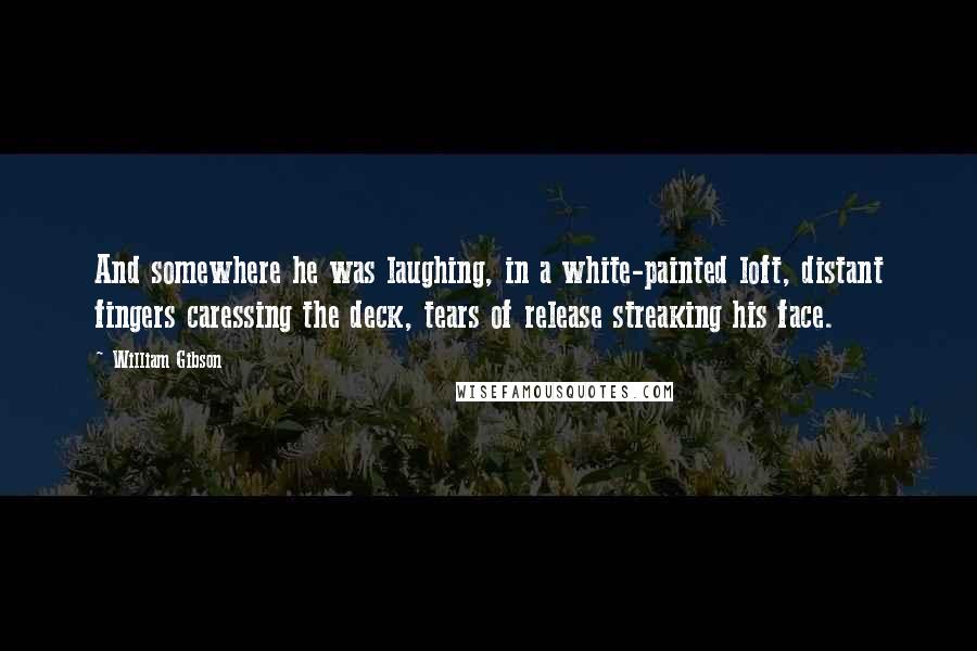William Gibson Quotes: And somewhere he was laughing, in a white-painted loft, distant fingers caressing the deck, tears of release streaking his face.