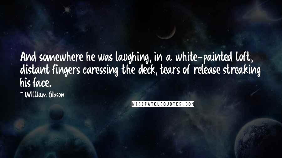William Gibson Quotes: And somewhere he was laughing, in a white-painted loft, distant fingers caressing the deck, tears of release streaking his face.