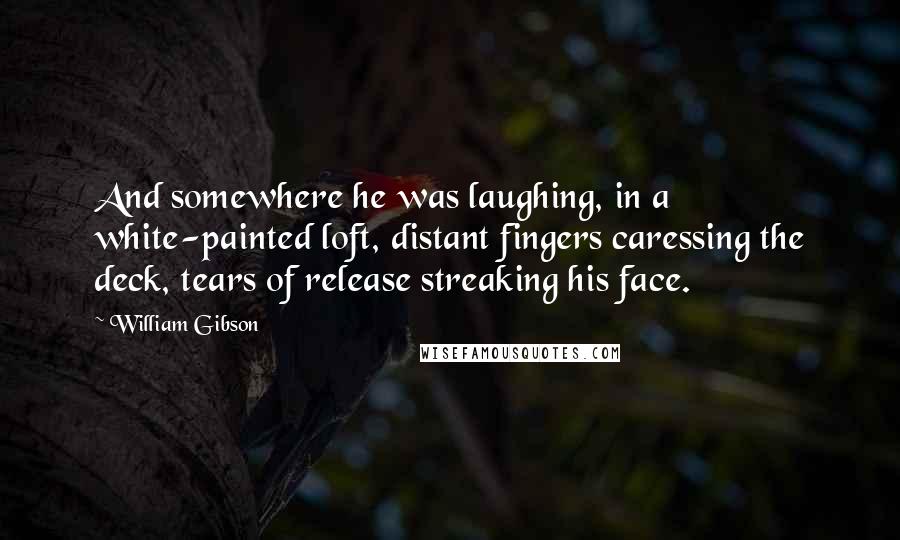 William Gibson Quotes: And somewhere he was laughing, in a white-painted loft, distant fingers caressing the deck, tears of release streaking his face.