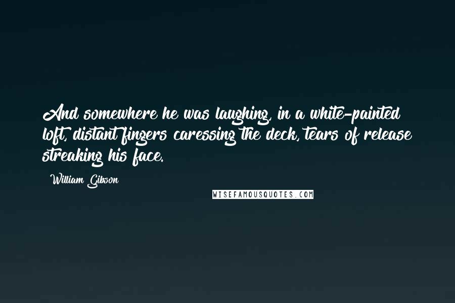 William Gibson Quotes: And somewhere he was laughing, in a white-painted loft, distant fingers caressing the deck, tears of release streaking his face.