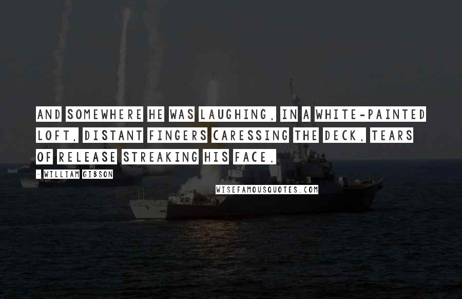 William Gibson Quotes: And somewhere he was laughing, in a white-painted loft, distant fingers caressing the deck, tears of release streaking his face.