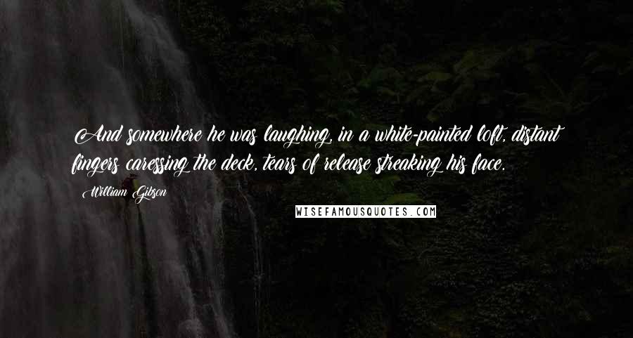William Gibson Quotes: And somewhere he was laughing, in a white-painted loft, distant fingers caressing the deck, tears of release streaking his face.