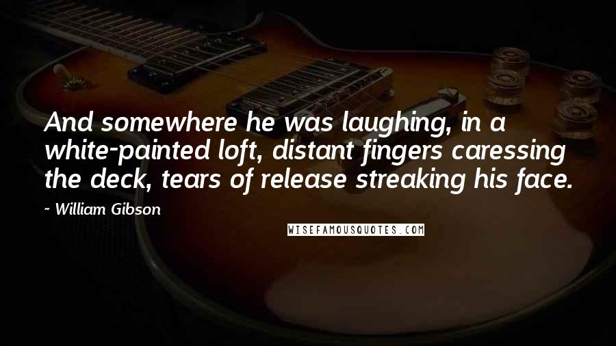 William Gibson Quotes: And somewhere he was laughing, in a white-painted loft, distant fingers caressing the deck, tears of release streaking his face.