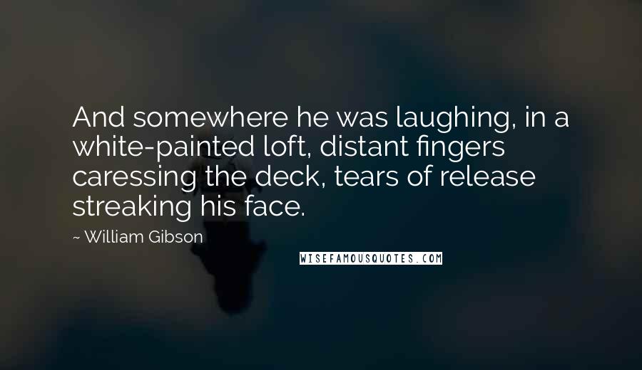 William Gibson Quotes: And somewhere he was laughing, in a white-painted loft, distant fingers caressing the deck, tears of release streaking his face.