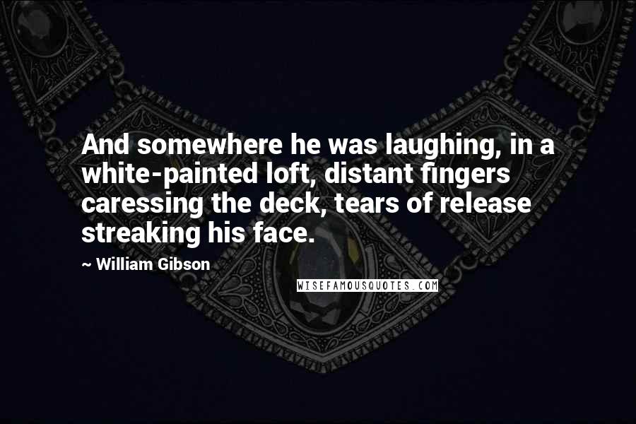 William Gibson Quotes: And somewhere he was laughing, in a white-painted loft, distant fingers caressing the deck, tears of release streaking his face.