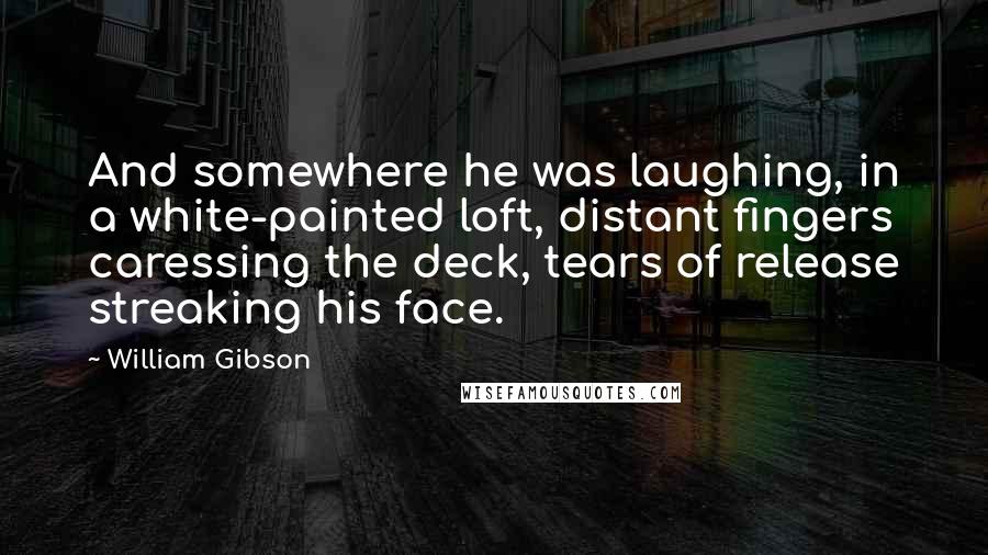 William Gibson Quotes: And somewhere he was laughing, in a white-painted loft, distant fingers caressing the deck, tears of release streaking his face.