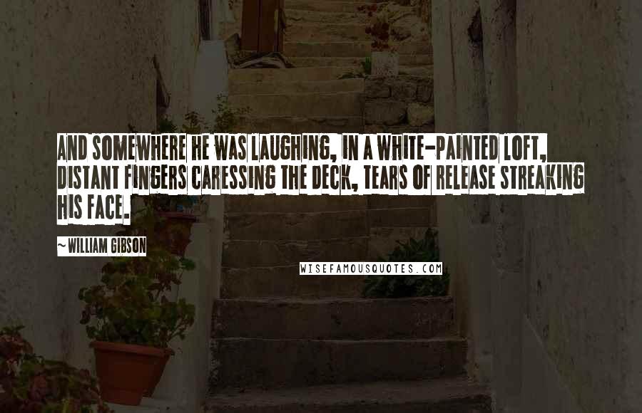 William Gibson Quotes: And somewhere he was laughing, in a white-painted loft, distant fingers caressing the deck, tears of release streaking his face.