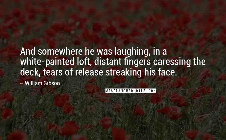 William Gibson Quotes: And somewhere he was laughing, in a white-painted loft, distant fingers caressing the deck, tears of release streaking his face.