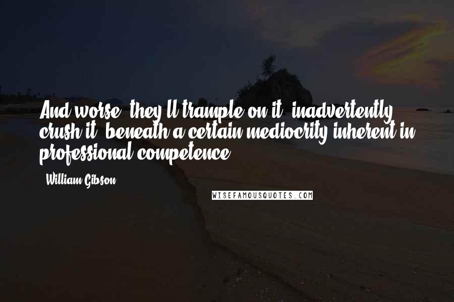 William Gibson Quotes: And worse, they'll trample on it, inadvertently crush it, beneath a certain mediocrity inherent in professional competence.