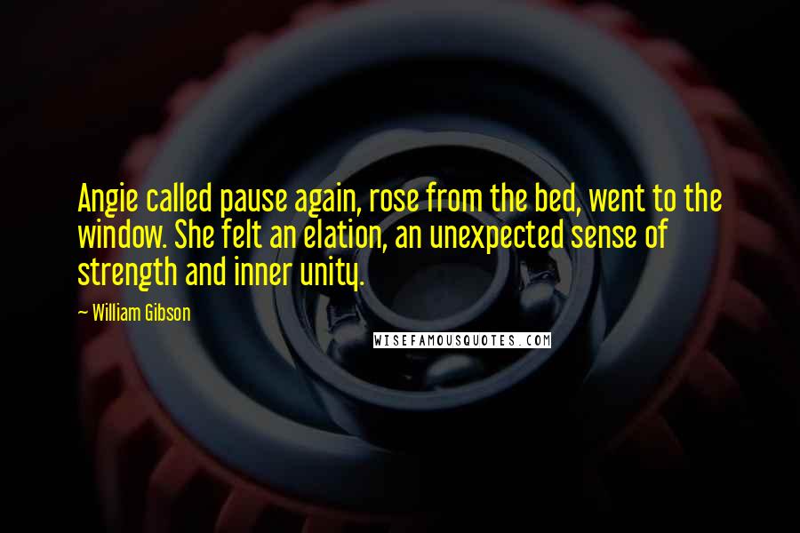 William Gibson Quotes: Angie called pause again, rose from the bed, went to the window. She felt an elation, an unexpected sense of strength and inner unity.