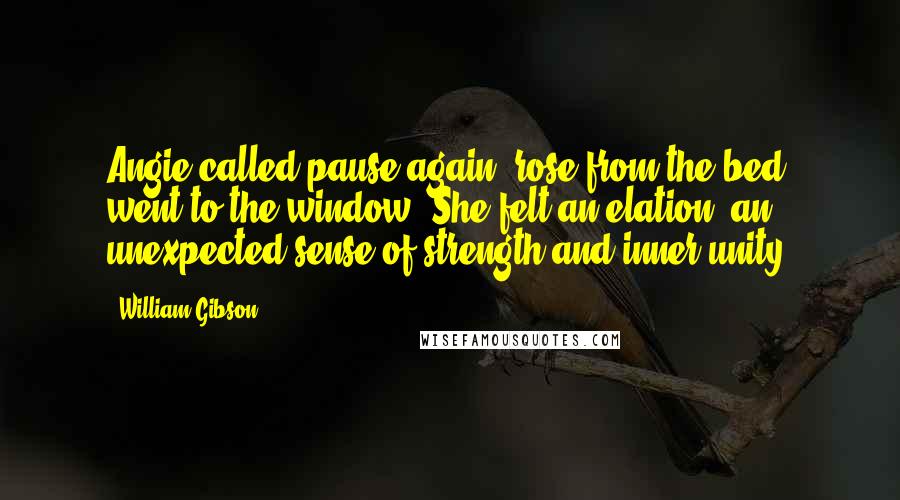 William Gibson Quotes: Angie called pause again, rose from the bed, went to the window. She felt an elation, an unexpected sense of strength and inner unity.