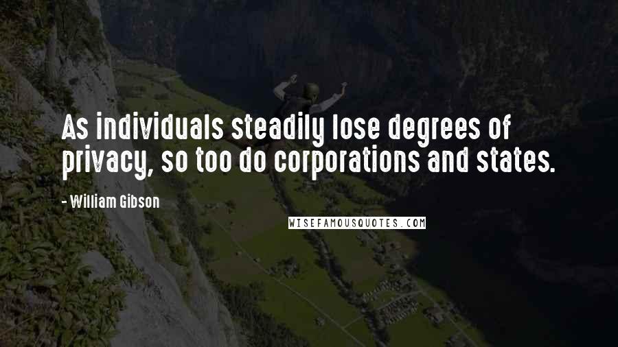 William Gibson Quotes: As individuals steadily lose degrees of privacy, so too do corporations and states.