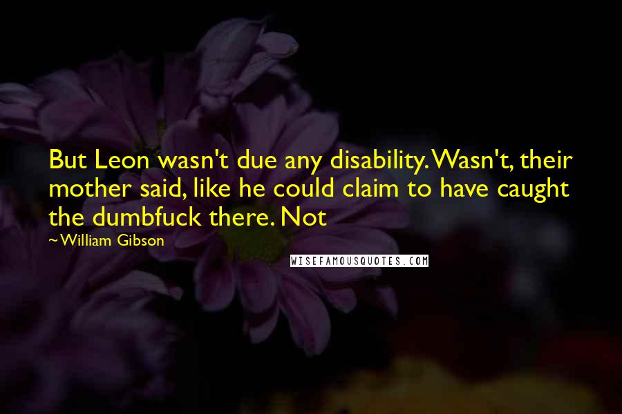 William Gibson Quotes: But Leon wasn't due any disability. Wasn't, their mother said, like he could claim to have caught the dumbfuck there. Not