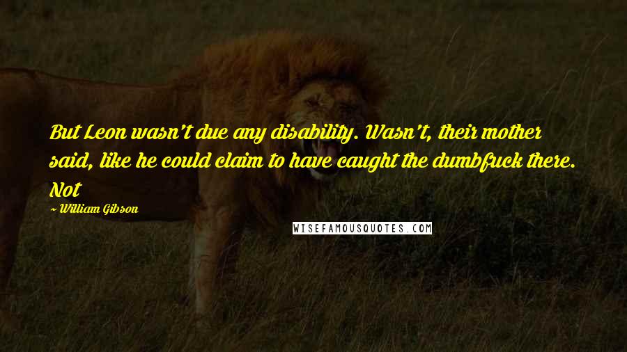 William Gibson Quotes: But Leon wasn't due any disability. Wasn't, their mother said, like he could claim to have caught the dumbfuck there. Not