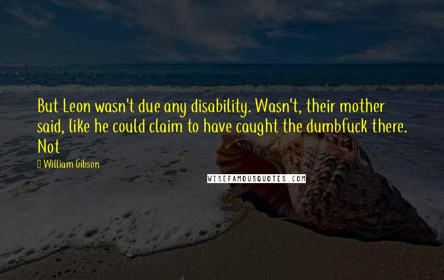 William Gibson Quotes: But Leon wasn't due any disability. Wasn't, their mother said, like he could claim to have caught the dumbfuck there. Not