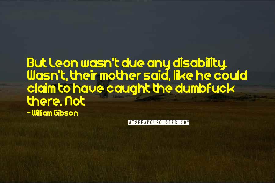 William Gibson Quotes: But Leon wasn't due any disability. Wasn't, their mother said, like he could claim to have caught the dumbfuck there. Not