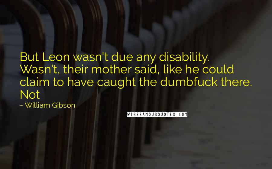 William Gibson Quotes: But Leon wasn't due any disability. Wasn't, their mother said, like he could claim to have caught the dumbfuck there. Not