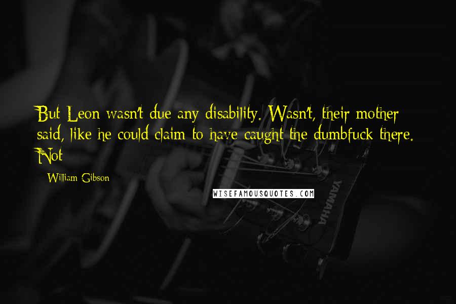 William Gibson Quotes: But Leon wasn't due any disability. Wasn't, their mother said, like he could claim to have caught the dumbfuck there. Not