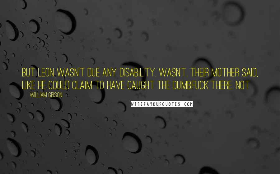 William Gibson Quotes: But Leon wasn't due any disability. Wasn't, their mother said, like he could claim to have caught the dumbfuck there. Not