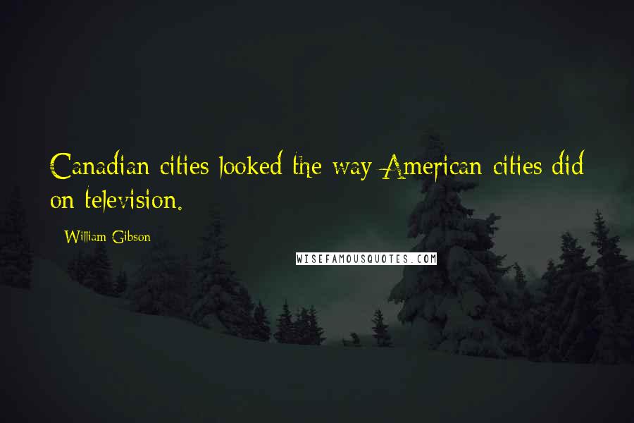William Gibson Quotes: Canadian cities looked the way American cities did on television.