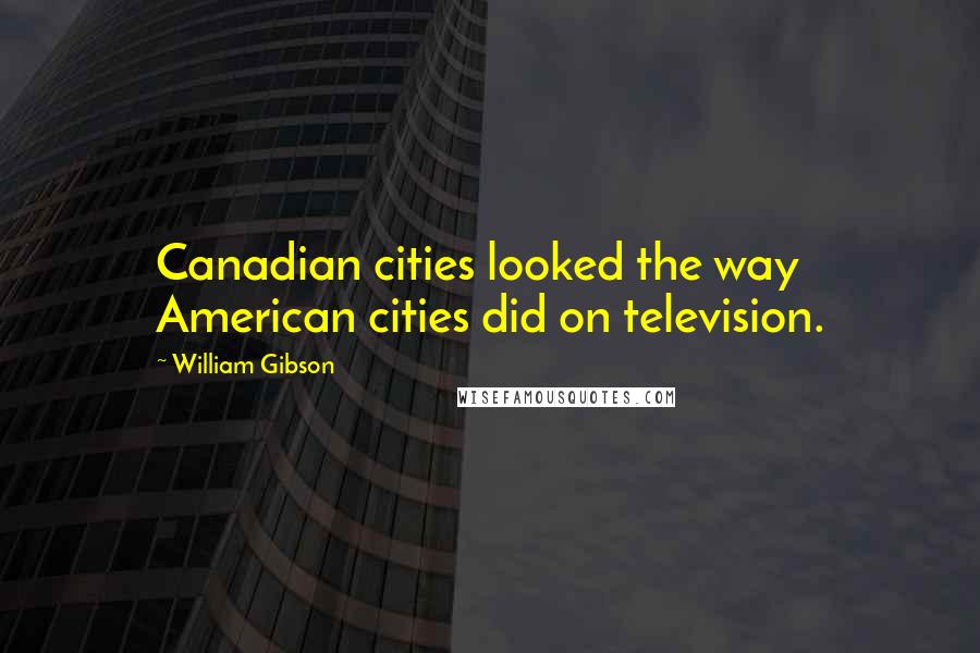 William Gibson Quotes: Canadian cities looked the way American cities did on television.