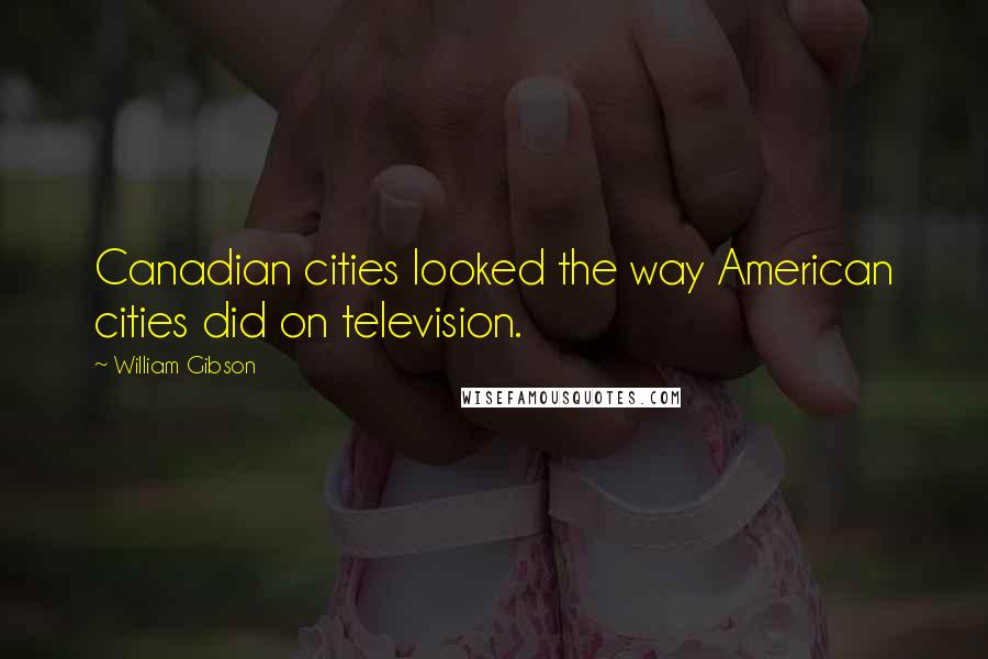 William Gibson Quotes: Canadian cities looked the way American cities did on television.