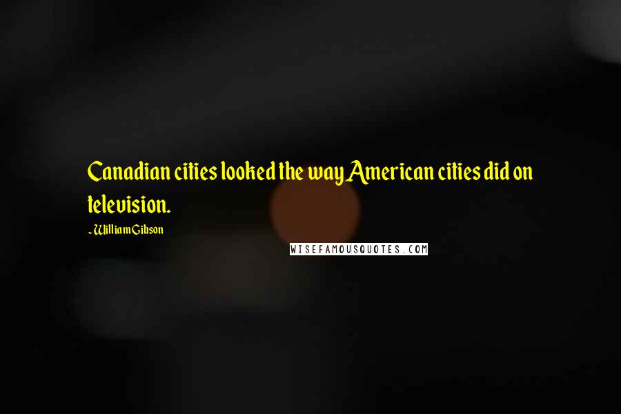 William Gibson Quotes: Canadian cities looked the way American cities did on television.