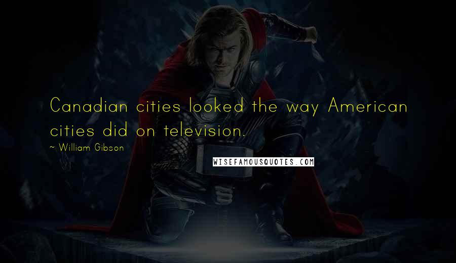 William Gibson Quotes: Canadian cities looked the way American cities did on television.
