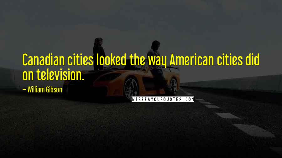 William Gibson Quotes: Canadian cities looked the way American cities did on television.