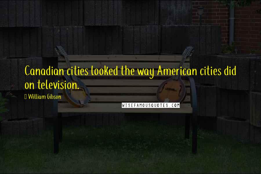 William Gibson Quotes: Canadian cities looked the way American cities did on television.