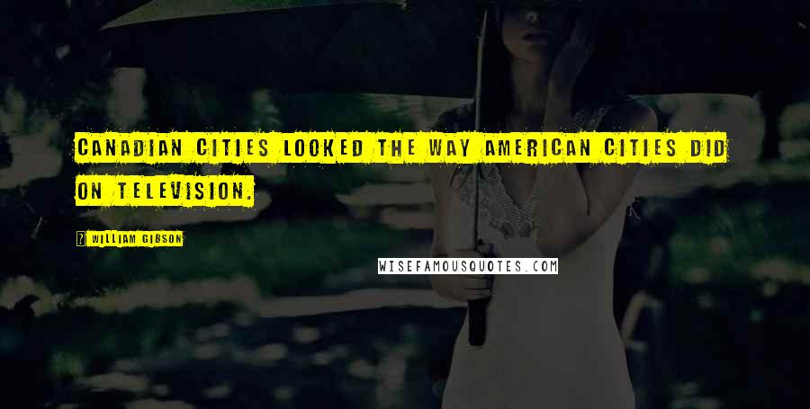 William Gibson Quotes: Canadian cities looked the way American cities did on television.