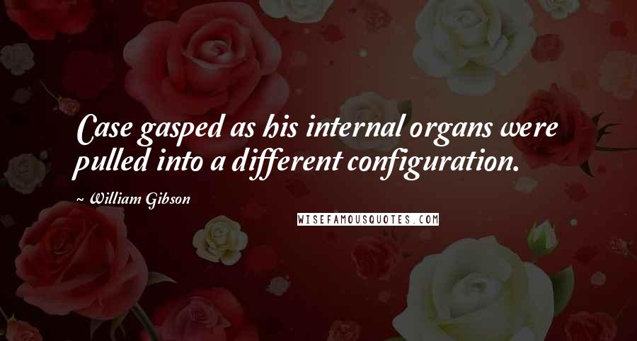 William Gibson Quotes: Case gasped as his internal organs were pulled into a different configuration.