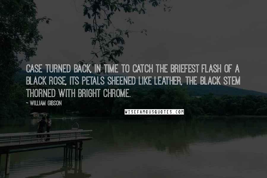 William Gibson Quotes: Case turned back, in time to catch the briefest flash of a black rose, its petals sheened like leather, the black stem thorned with bright chrome.