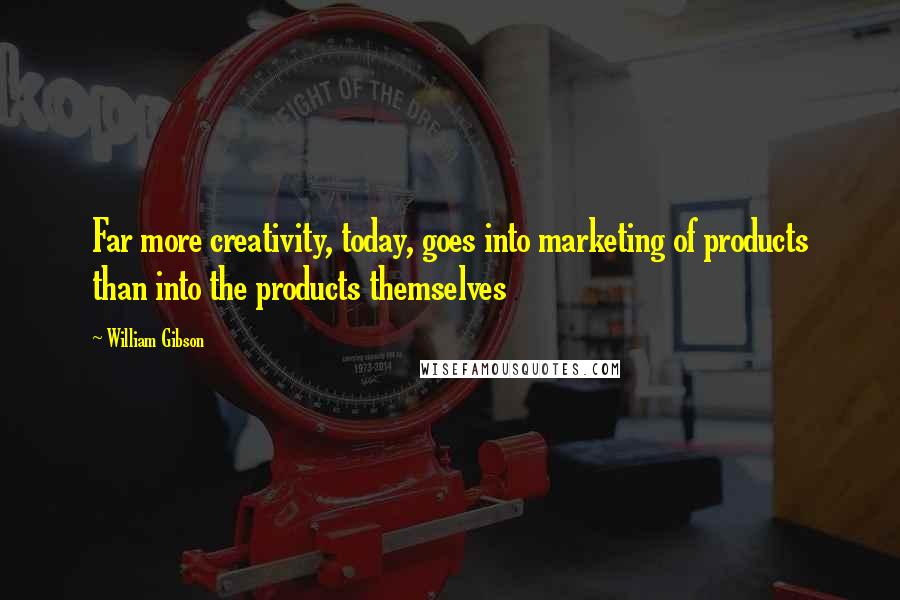 William Gibson Quotes: Far more creativity, today, goes into marketing of products than into the products themselves