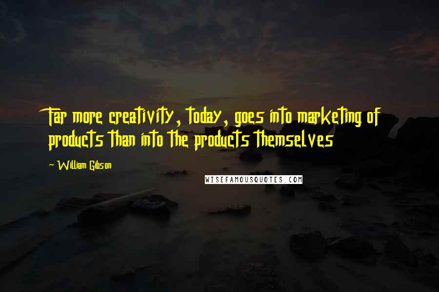 William Gibson Quotes: Far more creativity, today, goes into marketing of products than into the products themselves