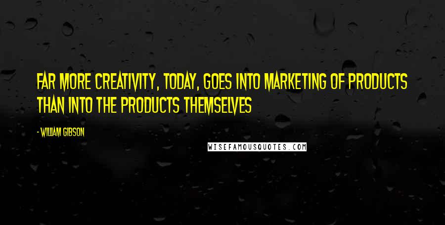 William Gibson Quotes: Far more creativity, today, goes into marketing of products than into the products themselves