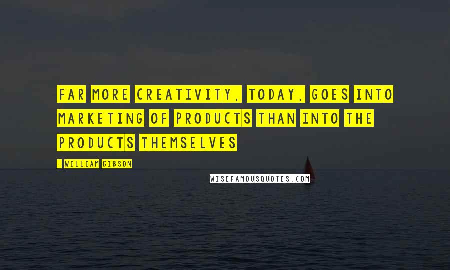 William Gibson Quotes: Far more creativity, today, goes into marketing of products than into the products themselves