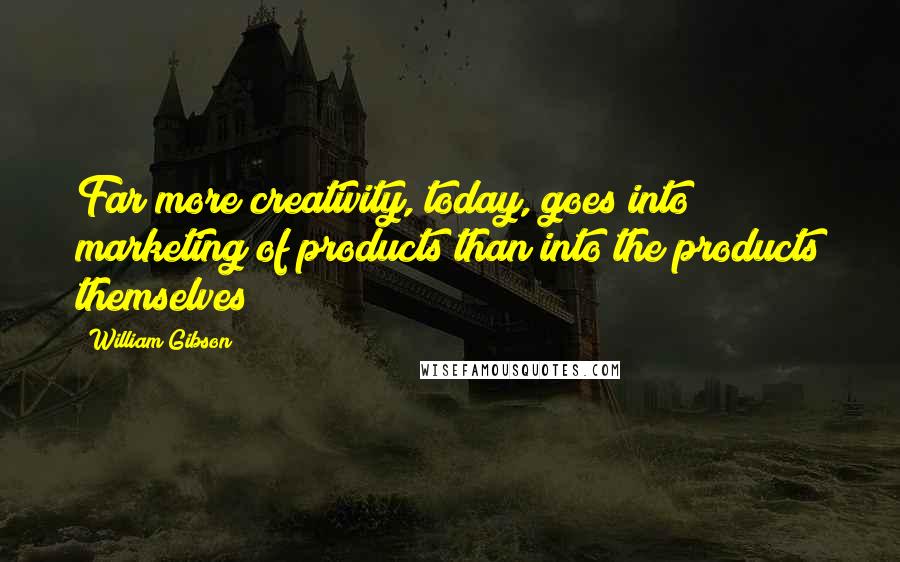 William Gibson Quotes: Far more creativity, today, goes into marketing of products than into the products themselves